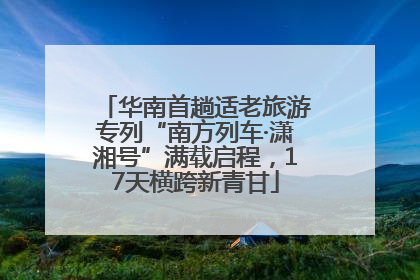 华南首趟适老旅游专列“南方列车·潇湘号”满载启程，17天横跨新青甘